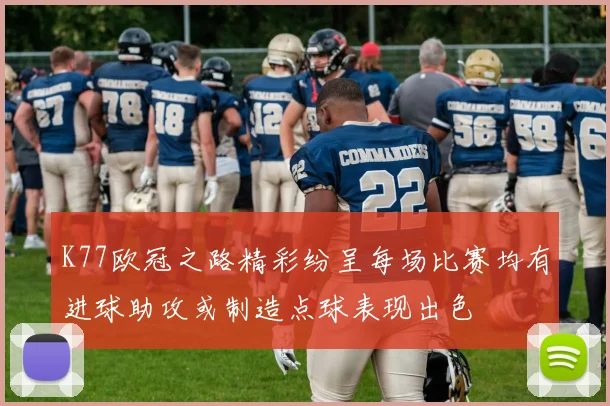 K77欧冠之路精彩纷呈每场比赛均有进球助攻或制造点球表现出色