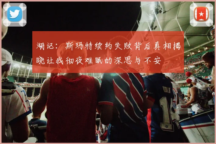 湖记：斯玛特续约失败背后真相揭晓让我彻夜难眠的深思与不安