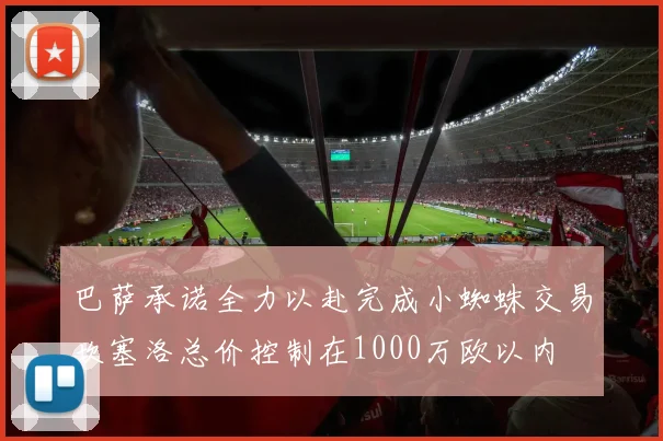 巴萨承诺全力以赴完成小蜘蛛交易坎塞洛总价控制在1000万欧以内
