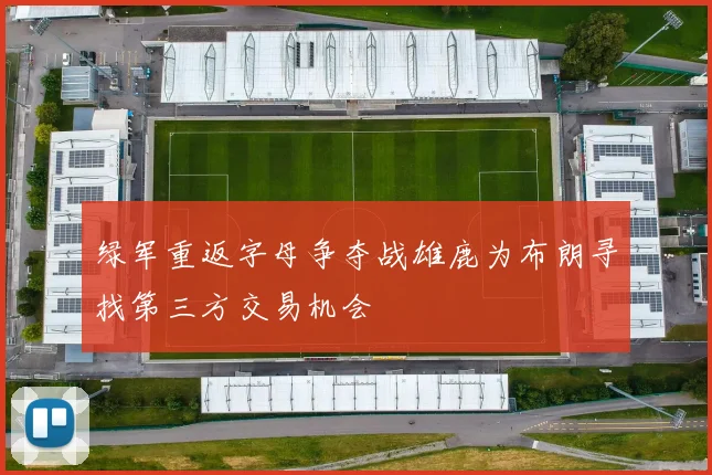 绿军重返字母争夺战雄鹿为布朗寻找第三方交易机会