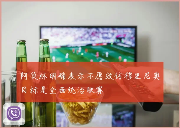 阿莫林明确表示不愿效仿穆里尼奥目标是全面统治联赛