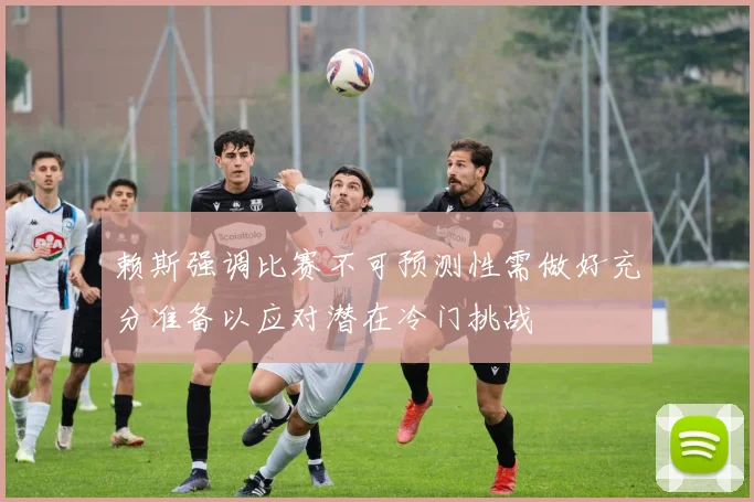赖斯强调比赛不可预测性需做好充分准备以应对潜在冷门挑战