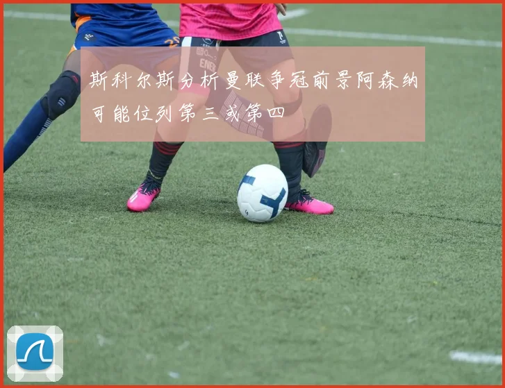 斯科尔斯分析曼联争冠前景阿森纳可能位列第三或第四