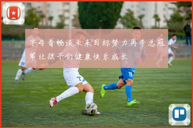字母哥畅谈未来目标努力再夺总冠军让孩子们健康快乐成长