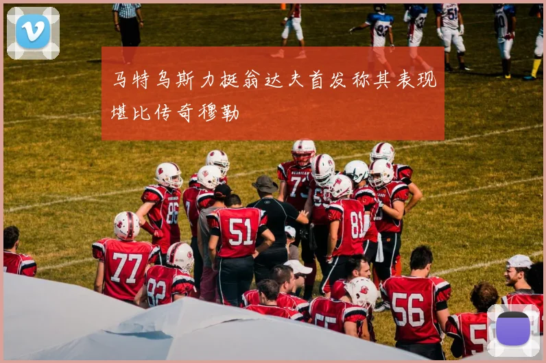 马特乌斯力挺翁达夫首发称其表现堪比传奇穆勒