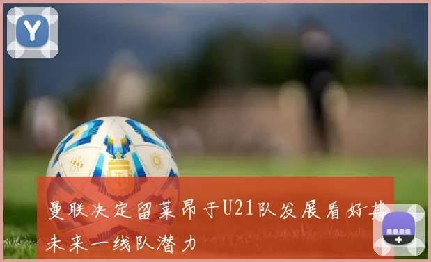 曼联决定留莱昂于U21队发展看好其未来一线队潜力