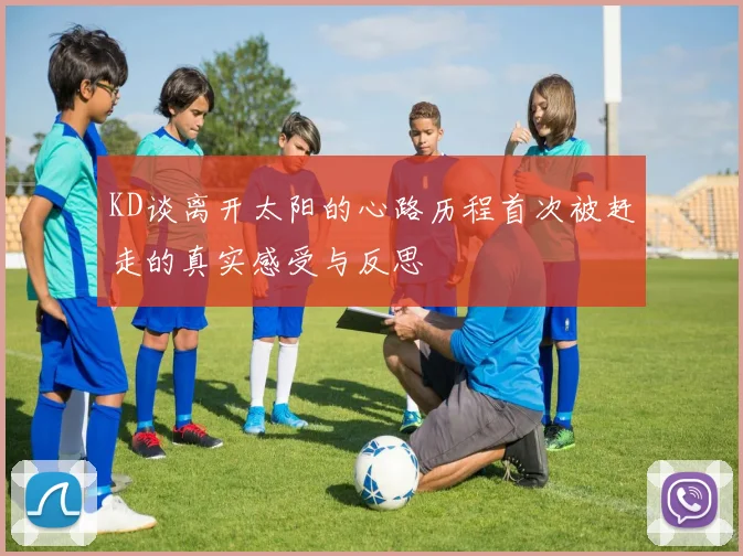 KD谈离开太阳的心路历程首次被赶走的真实感受与反思