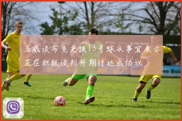 马威谈布克更换15号球衣事宜表示正在积极谈判并期待达成协议