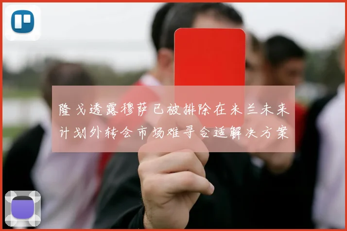 隆戈透露穆萨已被排除在米兰未来计划外转会市场难寻合适解决方案