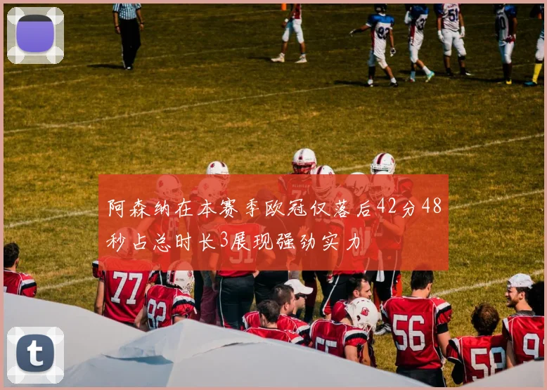 阿森纳在本赛季欧冠仅落后42分48秒占总时长3展现强劲实力