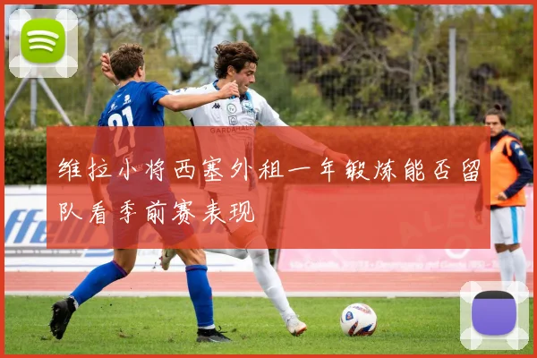 维拉小将西塞外租一年锻炼能否留队看季前赛表现