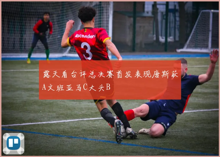 露天看台评总决赛首发表现唐斯获A文班亚马C大头B