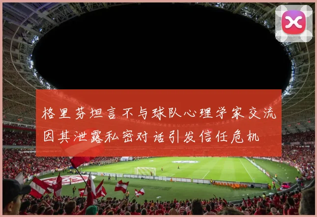 格里芬坦言不与球队心理学家交流因其泄露私密对话引发信任危机