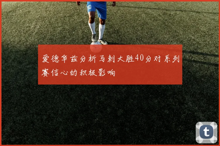 爱德华兹分析马刺大胜40分对系列赛信心的积极影响