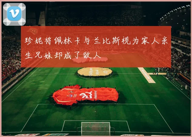 珍妮将佩林卡与兰比斯视为家人亲生兄妹却成了敌人