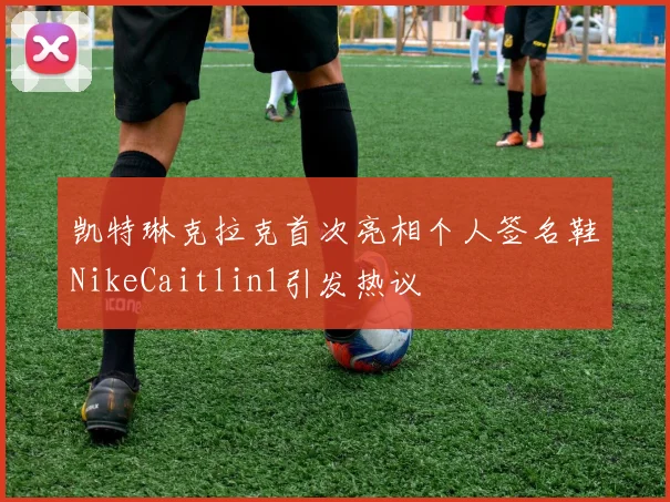 凯特琳克拉克首次亮相个人签名鞋NikeCaitlin1引发热议