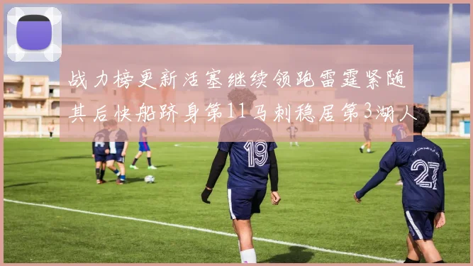 战力榜更新活塞继续领跑雷霆紧随其后快船跻身第11马刺稳居第3湖人排名第13