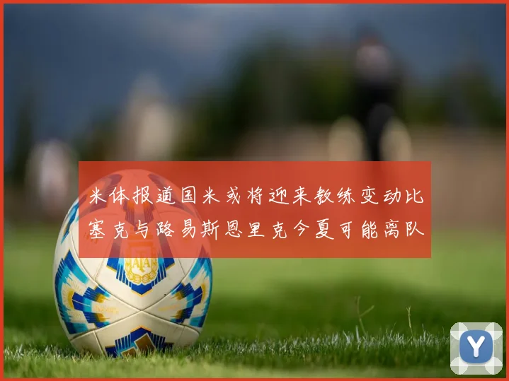 米体报道国米或将迎来教练变动比塞克与路易斯恩里克今夏可能离队