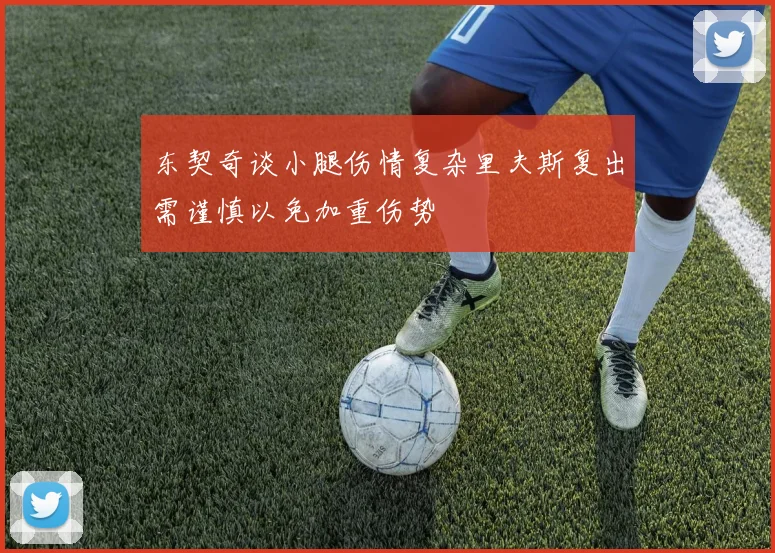东契奇谈小腿伤情复杂里夫斯复出需谨慎以免加重伤势