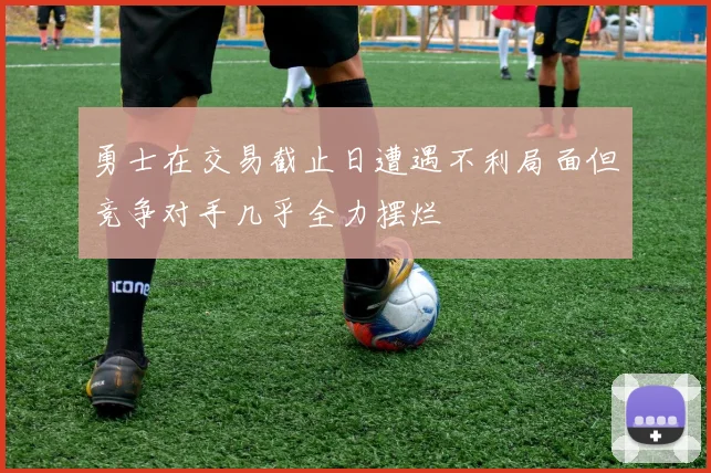 勇士在交易截止日遭遇不利局面但竞争对手几乎全力摆烂