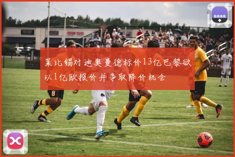 莱比锡对迪奥曼德标价13亿巴黎欲以1亿欧报价并争取降价机会