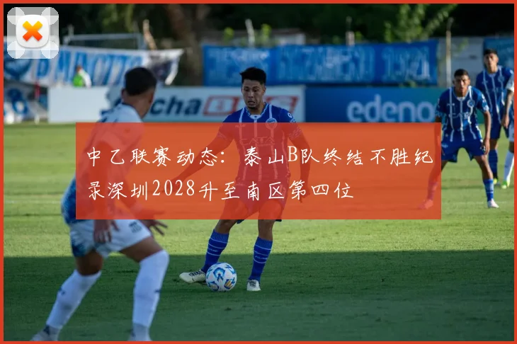 中乙联赛动态：泰山B队终结不胜纪录深圳2028升至南区第四位