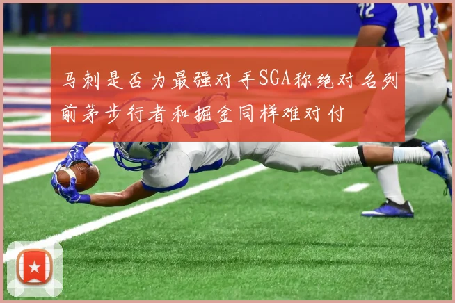 马刺是否为最强对手SGA称绝对名列前茅步行者和掘金同样难对付
