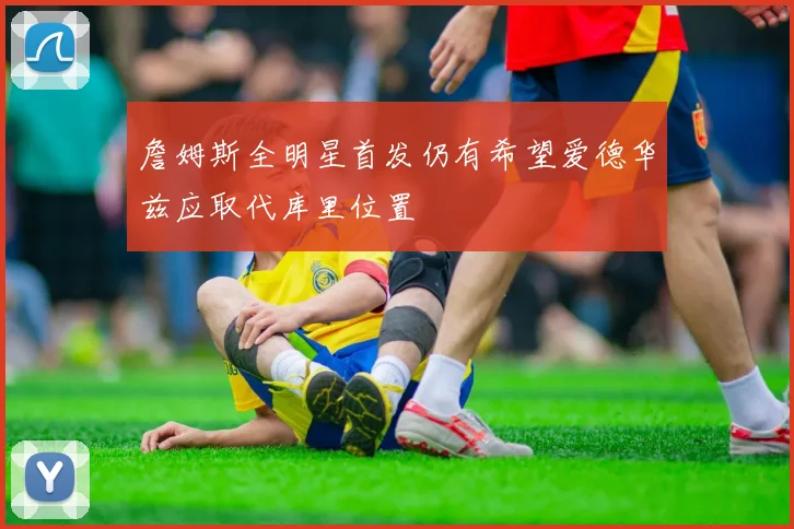 詹姆斯全明星首发仍有希望爱德华兹应取代库里位置