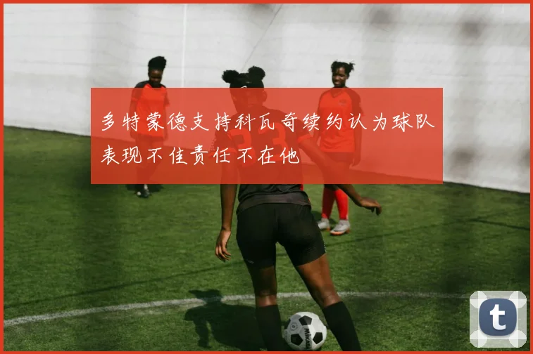 多特蒙德支持科瓦奇续约认为球队表现不佳责任不在他