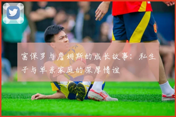 富保罗与詹姆斯的成长故事：私生子与单亲家庭的深厚情谊